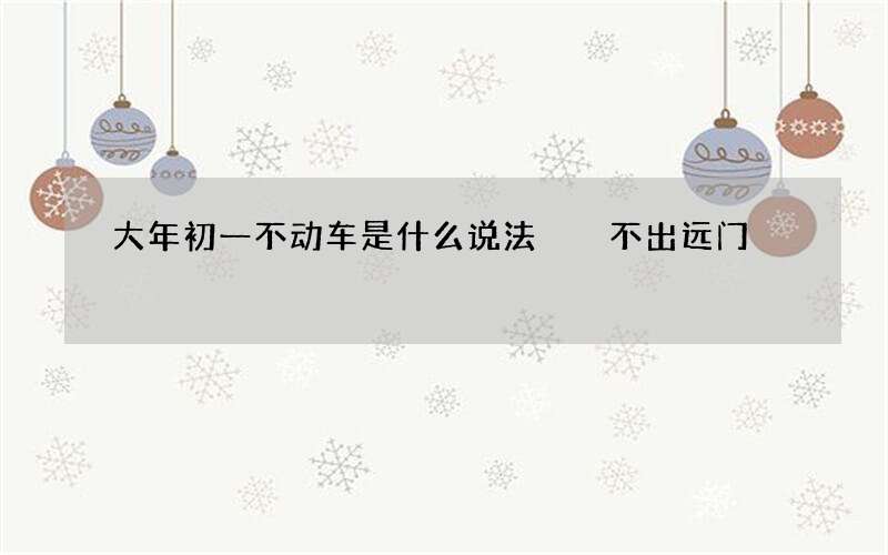 大年初一不动车是什么说法  不出远门